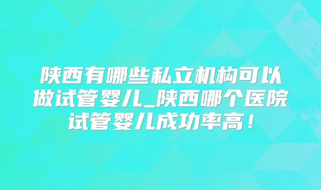 陕西有哪些私立机构可以做试管婴儿_陕西哪个医院试管婴儿成功率高！