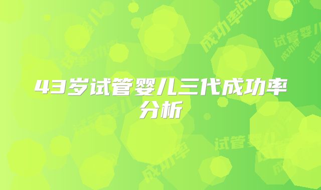 43岁试管婴儿三代成功率分析
