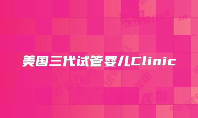 美国三代试管婴儿Clinic