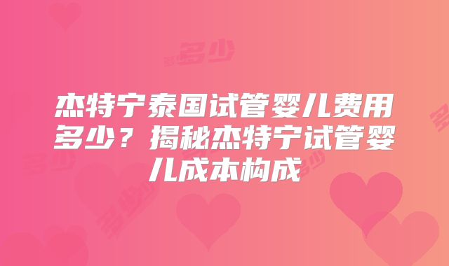杰特宁泰国试管婴儿费用多少？揭秘杰特宁试管婴儿成本构成