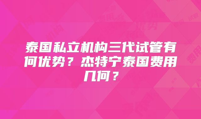 泰国私立机构三代试管有何优势？杰特宁泰国费用几何？