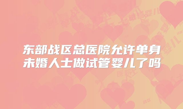 东部战区总医院允许单身未婚人士做试管婴儿了吗