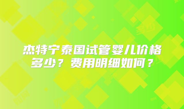 杰特宁泰国试管婴儿价格多少？费用明细如何？