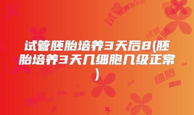 试管胚胎培养3天后8(胚胎培养3天几细胞几级正常)