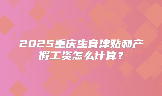 2025重庆生育津贴和产假工资怎么计算?