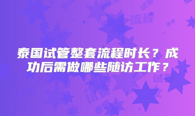 泰国试管整套流程时长？成功后需做哪些随访工作？