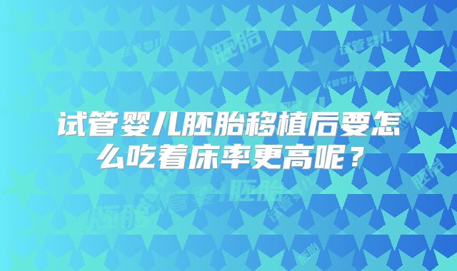 试管婴儿胚胎移植后要怎么吃着床率更高呢？