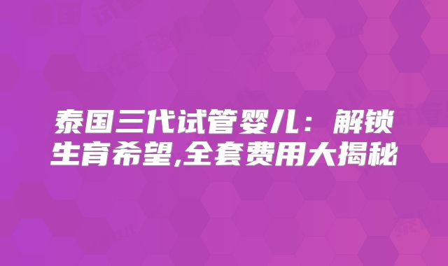 泰国三代试管婴儿:解锁生育希望,全套费用大揭秘