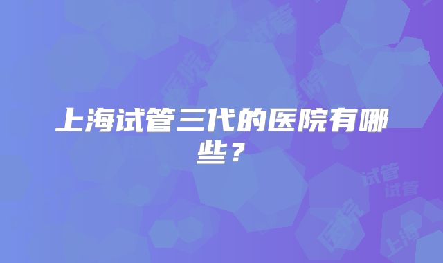 上海试管三代的医院有哪些？