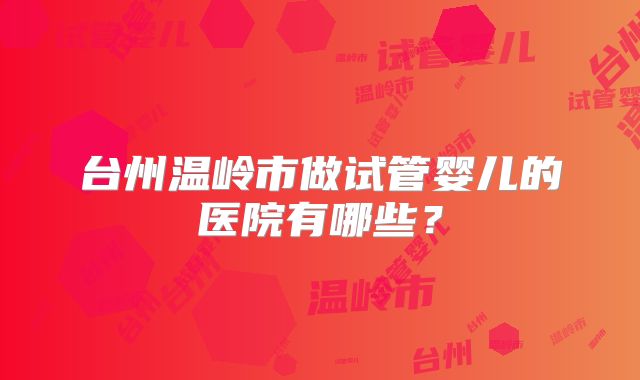 台州温岭市做试管婴儿的医院有哪些?