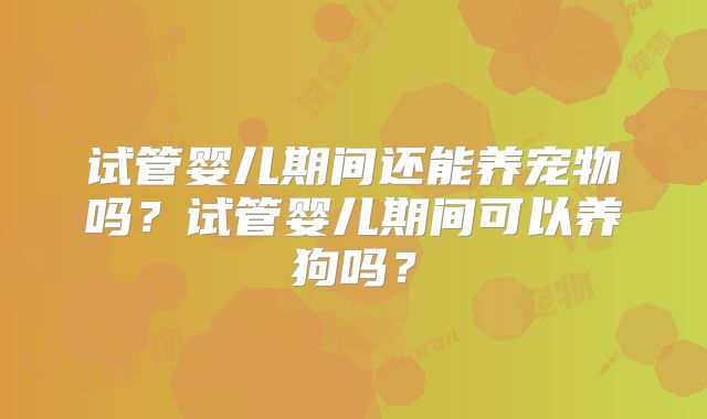 试管婴儿期间还能养宠物吗?试管婴儿期间可以养狗吗?