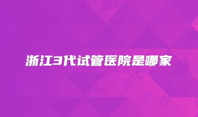 浙江3代试管医院是哪家
