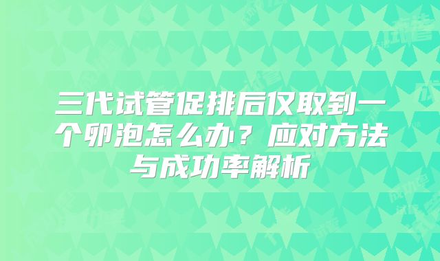 三代试管促排后仅取到一个卵泡怎么办？应对方法与成功率解析