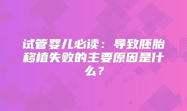 试管婴儿必读：导致胚胎移植失败的主要原因是什么？