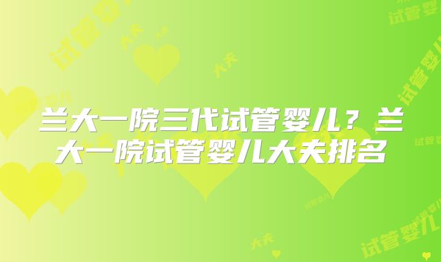 兰大一院三代试管婴儿？兰大一院试管婴儿大夫排名