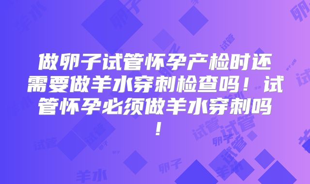 做卵子试管怀孕产检时还需要做羊水穿刺检查吗!试管怀孕必须做羊水穿刺吗!