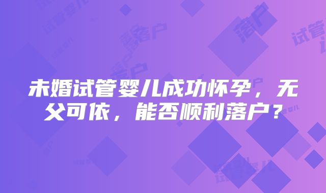 未婚试管婴儿成功怀孕,无父可依,能否顺利落户?