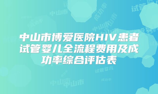中山市博爱医院HIV患者试管婴儿全流程费用及成功率综合评估表