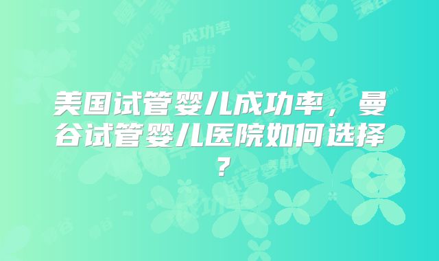 美国试管婴儿成功率，曼谷试管婴儿医院如何选择？