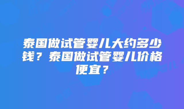 泰国做试管婴儿大约多少钱？泰国做试管婴儿价格便宜？