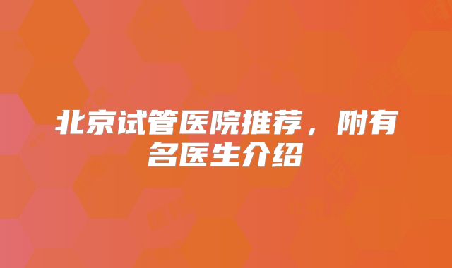 北京试管医院推荐，附有名医生介绍