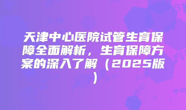 天津中心医院试管生育保障全面解析，生育保障方案的深入了解（2025版）