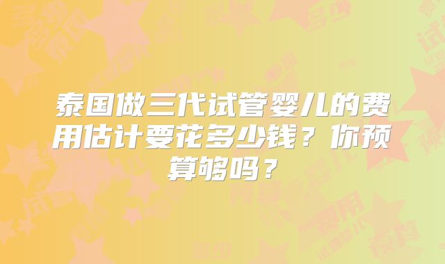 泰国做三代试管婴儿的费用估计要花多少钱？你预算够吗？