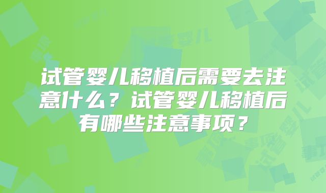 试管婴儿移植后需要去注意什么？试管婴儿移植后有哪些注意事项？