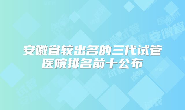 安徽省较出名的三代试管医院排名前十公布