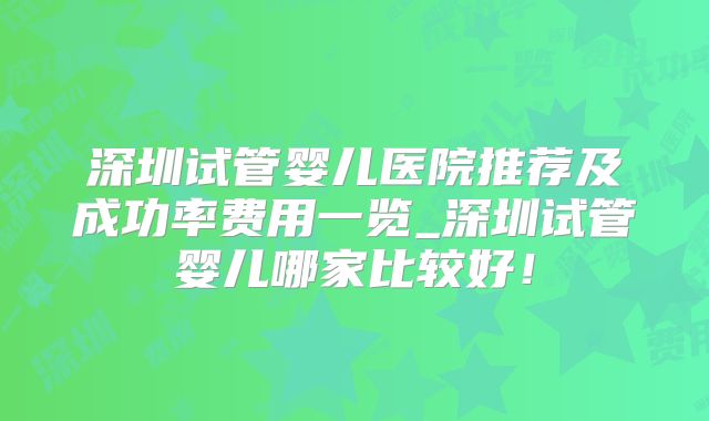 深圳试管婴儿医院推荐及成功率费用一览_深圳试管婴儿哪家比较好！