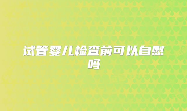 试管婴儿检查前可以自慰吗