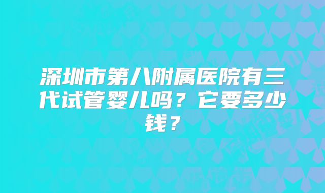 深圳市第八附属医院有三代试管婴儿吗？它要多少钱？