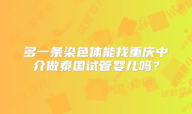 多一条染色体能找重庆中介做泰国试管婴儿吗？
