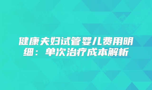 健康夫妇试管婴儿费用明细：单次治疗成本解析