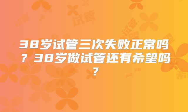 38岁试管三次失败正常吗？38岁做试管还有希望吗？