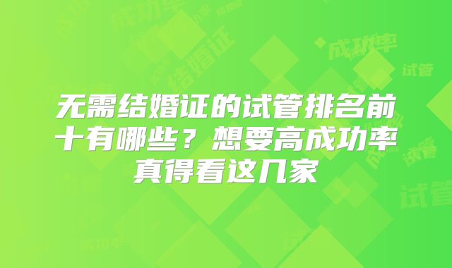 无需结婚证的试管排名前十有哪些？想要高成功率真得看这几家