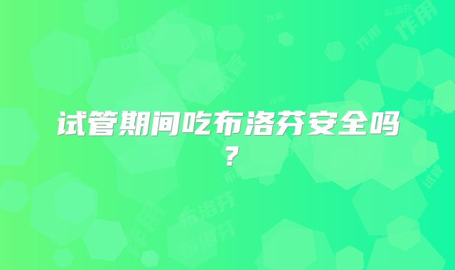 试管期间吃布洛芬安全吗？