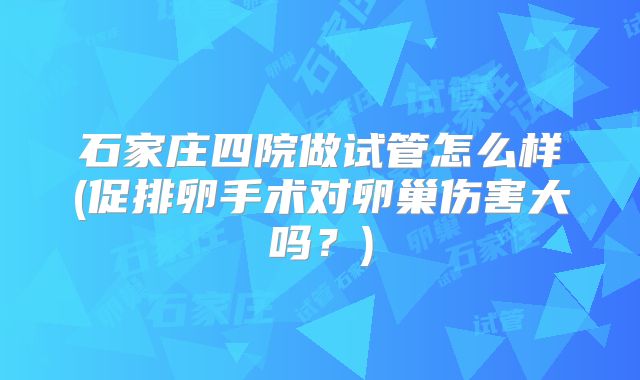 石家庄四院做试管怎么样(促排卵手术对卵巢伤害大吗？)