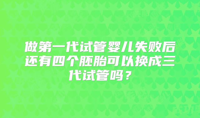 做第一代试管婴儿失败后还有四个胚胎可以换成三代试管吗？