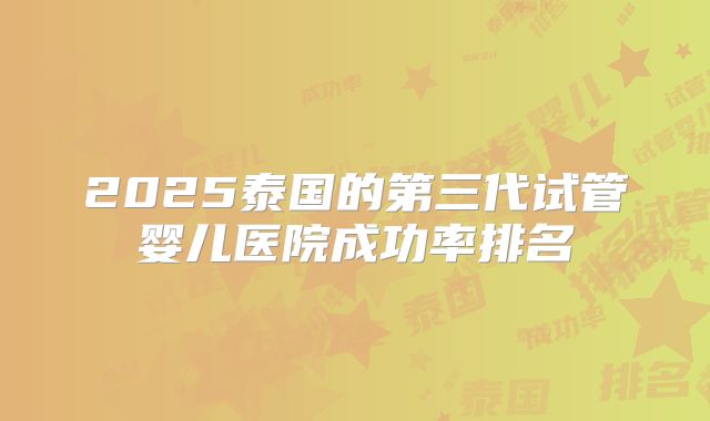 2025泰国的第三代试管婴儿医院成功率排名