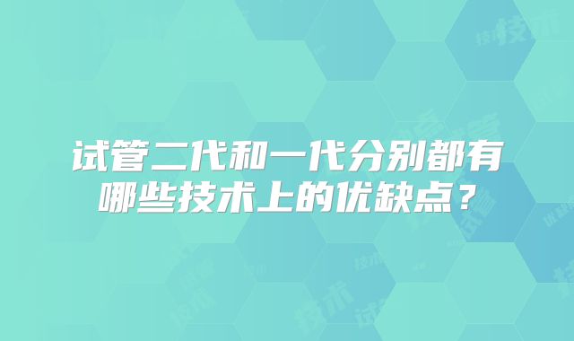 试管二代和一代分别都有哪些技术上的优缺点？