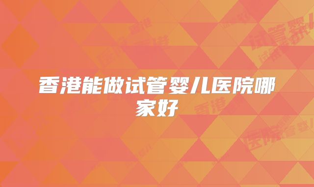 香港能做试管婴儿医院哪家好