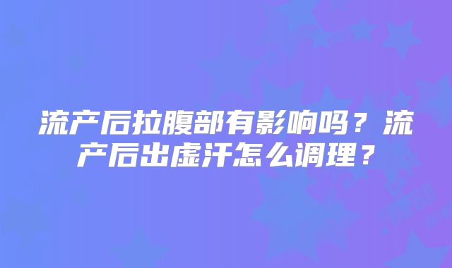 流产后拉腹部有影响吗?流产后出虚汗怎么调理?