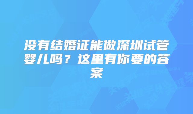 没有结婚证能做深圳试管婴儿吗？这里有你要的答案