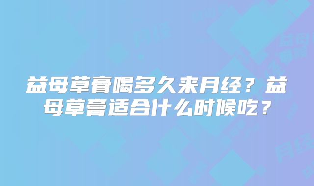 益母草膏喝多久来月经?益母草膏适合什么时候吃?