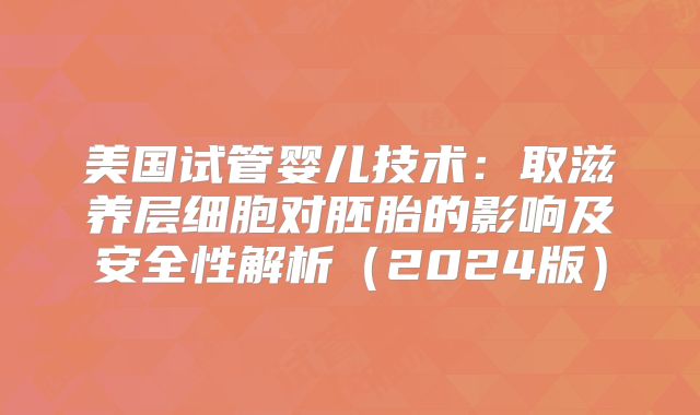 美国试管婴儿技术:取滋养层细胞对胚胎的影响及安全性解析(2024版)