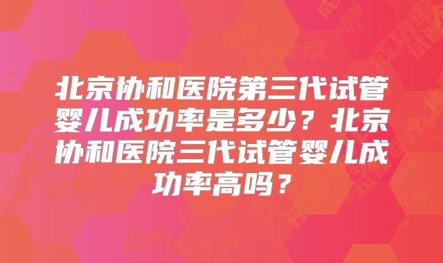 北京协和医院第三代试管婴儿成功率是多少？北京协和医院三代试管婴儿成功率高吗？