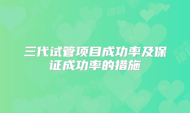 三代试管项目成功率及保证成功率的措施