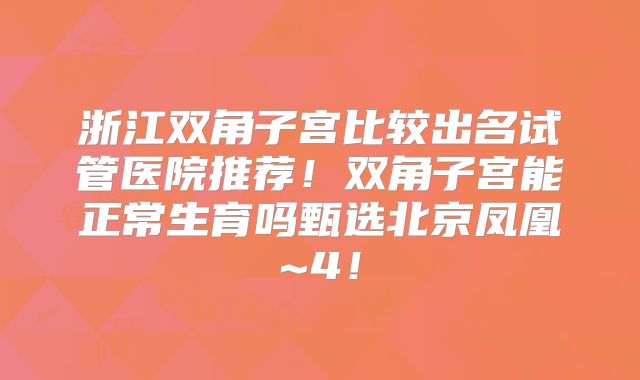 浙江双角子宫比较出名试管医院推荐！双角子宫能正常生育吗甄选北京凤凰~4！