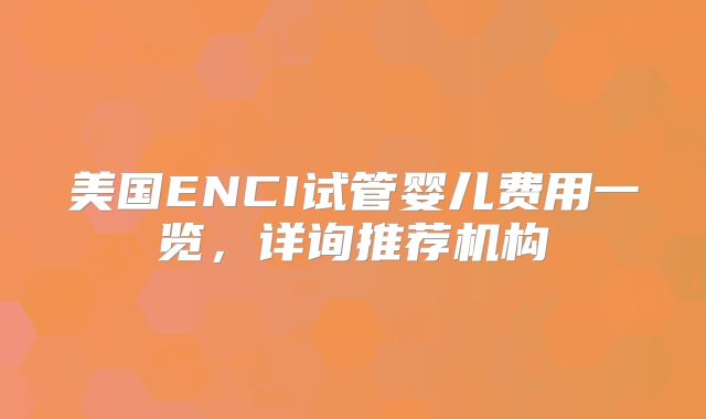 美国ENCI试管婴儿费用一览，详询推荐机构